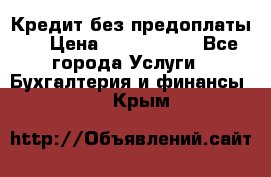 Кредит без предоплаты.  › Цена ­ 1 500 000 - Все города Услуги » Бухгалтерия и финансы   . Крым